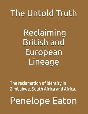 The Untold Truth: Reclaiming British and European Lineage: The reclamation of identity in Zimbabwe, South Africa and Africa. by Eaton, Penelope