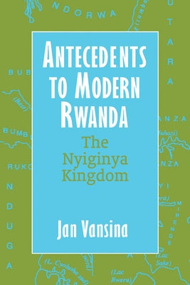 Antecedents to Modern Rwanda: The Nyiginya Kingdom by Vansina, Jan