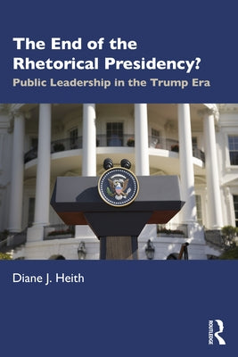 The End of the Rhetorical Presidency?: Public Leadership in the Trump Era by Heith, Diane J.