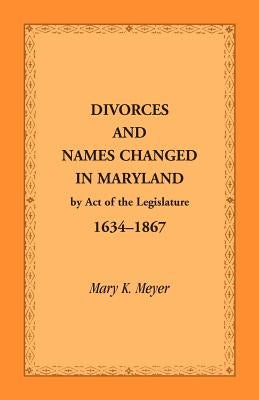 Divorces and Names Changed in Maryland by Act of the Legislature, 1634-1867 by Meyer, Mary K.