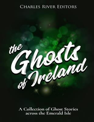 The Ghosts of Ireland: A Collection of Ghost Stories across the Emerald Isle by Charles River Editors