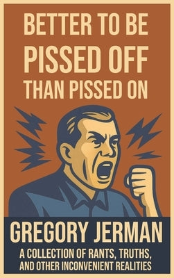 Better to Be Pissed Off Than Pissed On: A Collection of Rants, Truths, and Other Inconvenient Realities by Jerman, Gregory