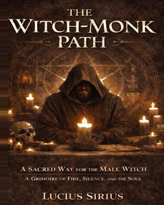 The Witch-Monk Path: A Sacred Way for the Male Witch ✦ A Grimoire of Fire, Silence, and the Soul ✦ by Sirius, Lucius