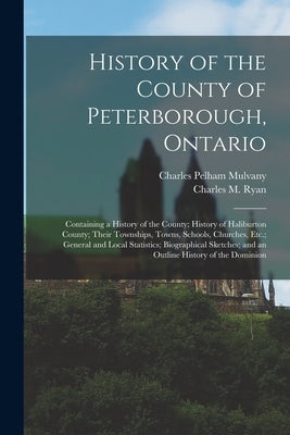 History of the County of Peterborough, Ontario: Containing a History of the County; History of Haliburton County; Their Townships, Towns, Schools, Chu by Mulvany, Charles Pelham