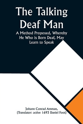 The Talking Deaf Man A Method Proposed, Whereby He Who is Born Deaf, May Learn to Speak by Amman, Johann Conrad