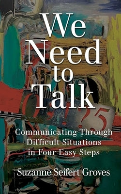 We Need To Talk: Communicating Through Difficult Situations in Four Easy Steps by Groves, Suzanne Seifert