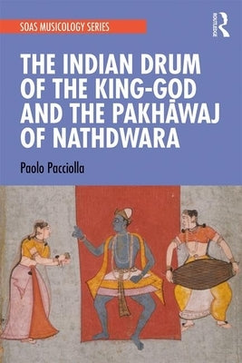 The Indian Drum of the King-God and the Pakhāvaj of Nathdwara by Pacciolla, Paolo