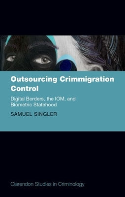 Outsourcing Crimmigration Control: Digital Borders, the Iom, and Biometric Statehood by Singler, Samuel