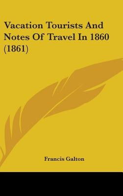 Vacation Tourists And Notes Of Travel In 1860 (1861) by Galton, Francis