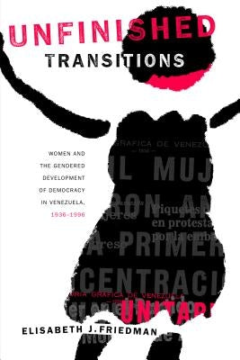 Unfinished Transitions: Women and the Gendered Development of Democracy in Venezuela, 1936 1996 by Friedman, Elisabeth