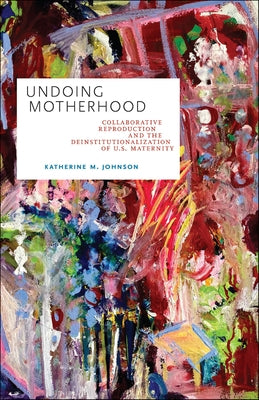 Undoing Motherhood: Collaborative Reproduction and the Deinstitutionalization of U.S. Maternity by Johnson, Katherine M.