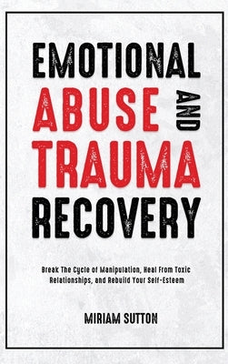 Emotional Abuse and Trauma Recovery: Break The Cycle of Manipulation, Heal From Toxic Relationships, and Rebuild Your Self-Esteem by Sutton, Miriam