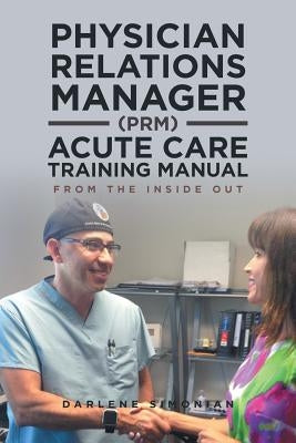 Physician Relations Manager (PRM) Acute Care Training Manual: From the Inside Out by Simonian, Darlene
