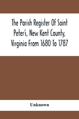The Parish Register Of Saint Peter'S, New Kent County, Virginia From 1680 To 1787 by Unknown
