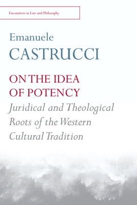 On the Idea of Potency: Juridical and Theological Roots of the Western Cultural Tradition by Castrucci, Emanuele