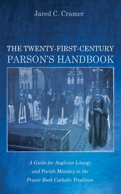 The Twenty-First-Century Parson's Handbook: A Guide for Anglican Liturgy and Parish Ministry in the Prayer Book Catholic Tradition by Cramer, Jared C.
