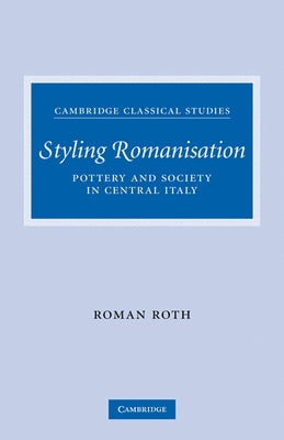 Styling Romanisation: Pottery and Society in Central Italy by Roth, Roman