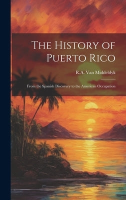 The History of Puerto Rico: From the Spanish Discovery to the American Occupation by Middeldyk, R. A. Van