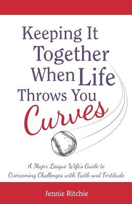 Keeping it Together When Life Throws You Curves: A Major League Wife's Guide to Overcoming Challenges with Faith and Fortitude by Ritchie, Jennie