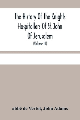 The History Of The Knights Hospitallers Of St. John Of Jerusalem: Styled Afterwards, The Knights Of Rhodes, And At Present, The Knights Of Malta (Volu by de Vertot, Abbé