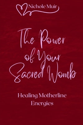 The Power of Your Sacred Womb - Healing Motherline Energies by Muir, Nichole