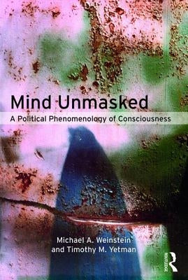 Mind Unmasked: A Political Phenomenology of Consciousness by Weinstein, Michael A.
