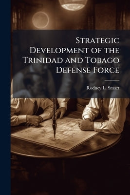 Strategic Development of the Trinidad and Tobago Defense Force by Smart, Rodney L.