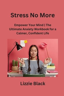 Stress No More: Empower Your Mind The Ultimate Anxiety Workbook for a Calmer, Confident Life by Black, Lizzie
