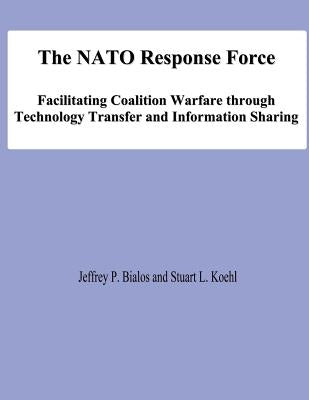 The NATO Response Force: Facilitating Coalition Warfare through Technology Transfer and Information Sharing by Koehl, Stuart L.