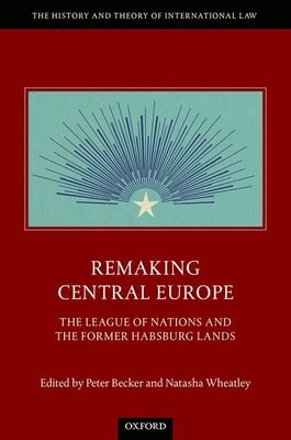 Remaking Central Europe: The League of Nations and the Former Habsburg Lands by Becker, Peter
