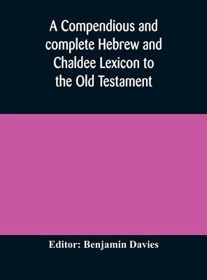 A Compendious And Complete Hebrew And Chaldee Lexicon To The Old Testament; With An English-Hebrew Index, Chiefly Founded On The Works Of Gesenius And by Benjamin Davies