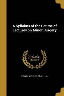 A Syllabus of the Course of Lectures on Minor Surgery by Emerson, Nathaniel W[aldo] 1854-