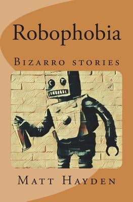 Robophobia: Bizarro stories by Hayden, Matt