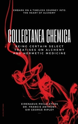 Collectanea Chemica: Being certain select treatises on Alchemy and Hermetic Medicine by Philalethes, Eirenaeus