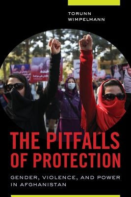 The Pitfalls of Protection: Gender, Violence, and Power in Afghanistan by Wimpelmann, Torunn