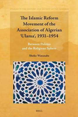 The Islamic Reform Movement of the Association of Algerian ʿulamaʾ, 1931-1954: Between Politics and the Religious Sphere by Watanabe, Shoko