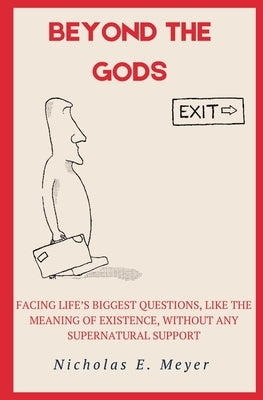 Beyond the Gods: Facing life's biggest questions, like the meaning of existence, without any supernatural support by Meyer, Nicholas E.
