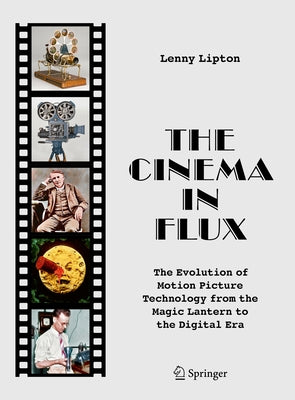 The Cinema in Flux: The Evolution of Motion Picture Technology from the Magic Lantern to the Digital Era by Lipton, Lenny