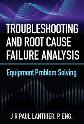 Troubleshooting and Root Cause Failure Analysis: Equipment Problem Solving by Lanthier, Jr.