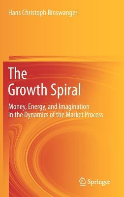 The Growth Spiral: Money, Energy, and Imagination in the Dynamics of the Market Process by Binswanger, Hans Christoph