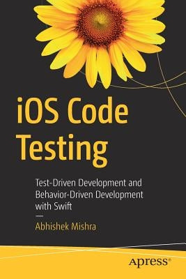 IOS Code Testing: Test-Driven Development and Behavior-Driven Development with Swift by Mishra, Abhishek