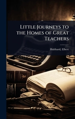 Little Journeys to the Homes of Great Teachers by Hubbard, Elbert