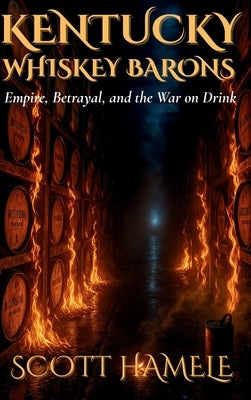 Kentucky Whiskey Barons: Empire, Betrayal, and the War on Drink by Hamele, Scott
