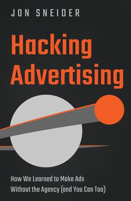 Hacking Advertising: How We Learned to Make Ads Without the Agency (and You Can Too) by Sneider, Jon