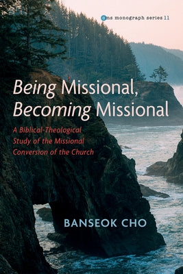 Being Missional, Becoming Missional: A Biblical-Theological Study of the Missional Conversion of the Church by Cho, Banseok