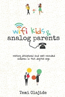 Wifi Kids & Analog Parents: Raising Disciplined and Well Rounded Children in This Digital Age by Olajide, Temi