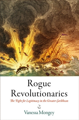 Rogue Revolutionaries: The Fight for Legitimacy in the Greater Caribbean by Mongey, Vanessa