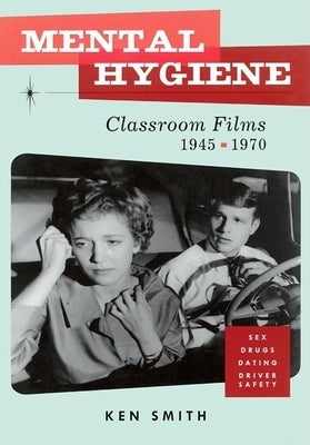 Mental Hygiene: Better Living Through Classroom Films 1945-1970 by Smith, Ken
