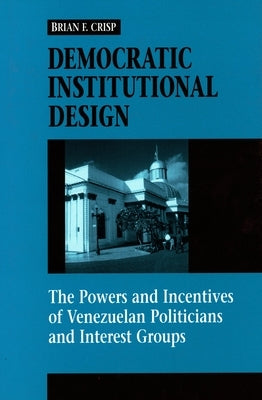 Democratic Institutional Design: The Powers and Incentives of Venezuelan Politicians and Interest Groups by Crisp, Brian F.