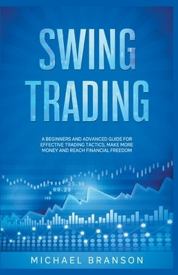 Swing Trading A Beginners And Advanced Guide For Effective Trading Tactics, Make More Money And Reach Financial Freedom by Branson, Michael